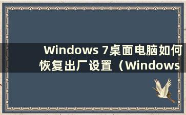 Windows 7桌面电脑如何恢复出厂设置（Windows 7桌面电脑如何恢复出厂设置教程）